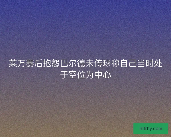 莱万赛后抱怨巴尔德未传球称自己当时处于空位为中心
