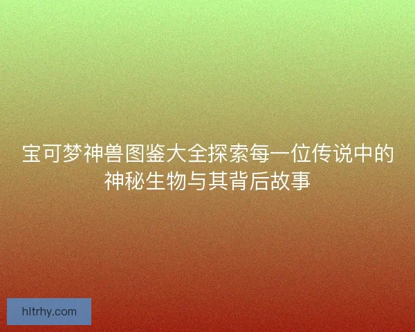 宝可梦神兽图鉴大全探索每一位传说中的神秘生物与其背后故事