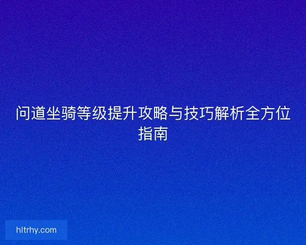 问道坐骑等级提升攻略与技巧解析全方位指南
