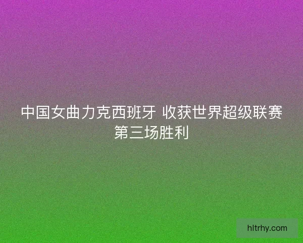 中国女曲力克西班牙 收获世界超级联赛第三场胜利