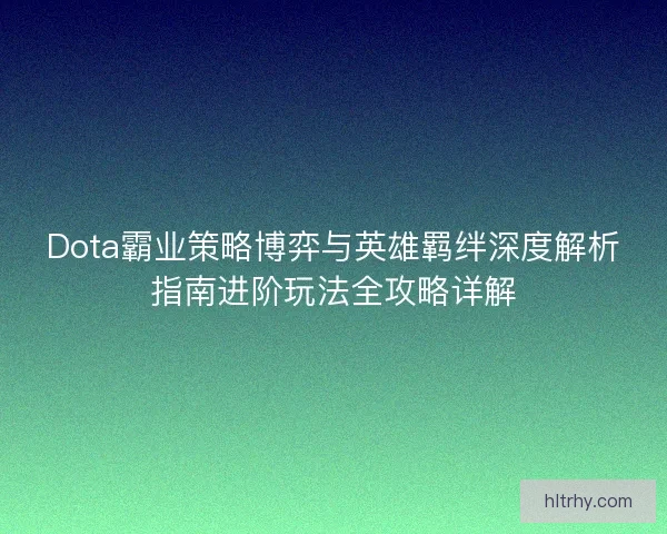 Dota霸业策略博弈与英雄羁绊深度解析指南进阶玩法全攻略详解