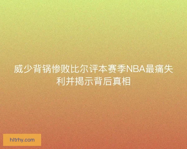 威少背锅惨败比尔评本赛季NBA最痛失利并揭示背后真相