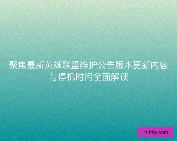 聚焦最新英雄联盟维护公告版本更新内容与停机时间全面解读