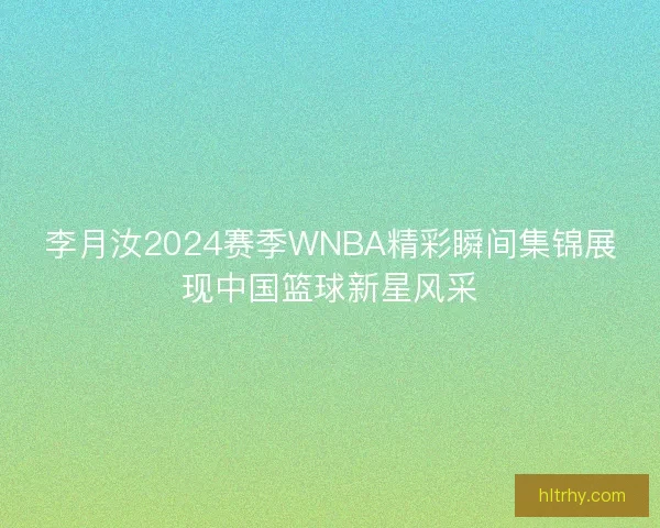 李月汝2024赛季WNBA精彩瞬间集锦展现中国篮球新星风采