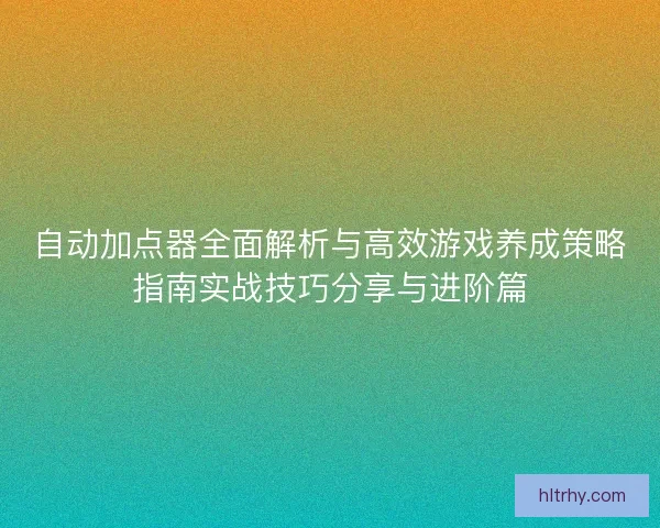 自动加点器全面解析与高效游戏养成策略指南实战技巧分享与进阶篇