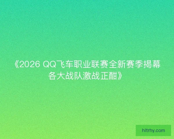 《2026 QQ飞车职业联赛全新赛季揭幕 各大战队激战正酣》