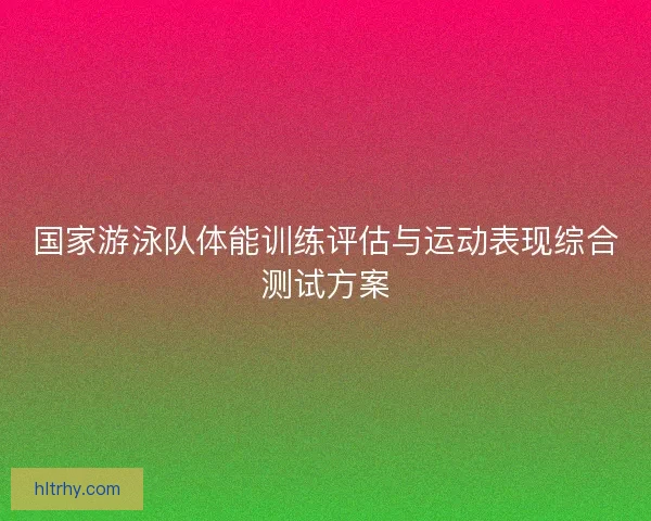 国家游泳队体能训练评估与运动表现综合测试方案
